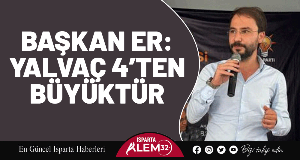 BAŞKAN ER: YALVAÇ 4’TEN BÜYÜKTÜR