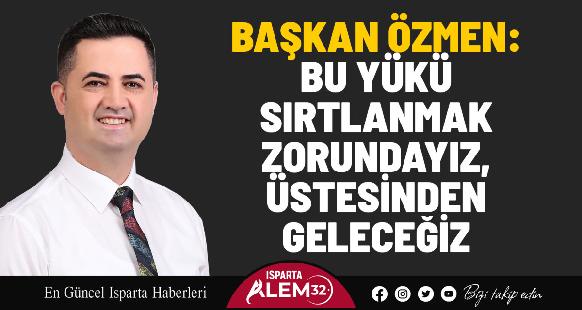 BAŞKAN ÖZMEN: BU YÜKÜ SIRTLANMAK ZORUNDAYIZ, ÜSTESİNDEN GELECEĞİZ