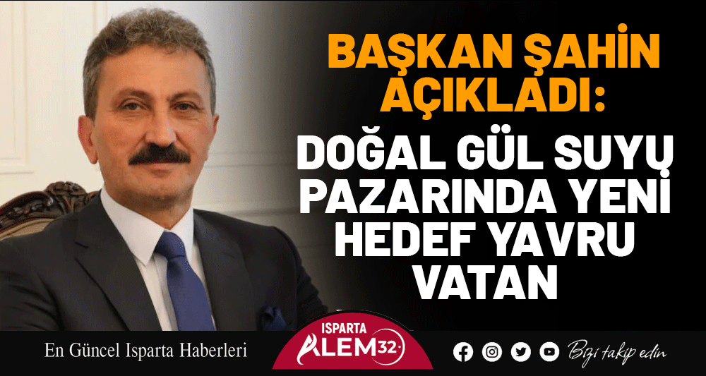 Başkan Şahin Açıkladı: Doğal Gül Suyu Pazarında Yeni Hedef Yavru Vatan