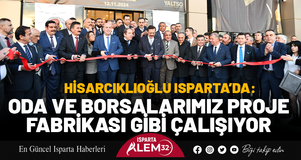 HİSARCIKLIOĞLU ISPARTA’DA: ODA VE BORSALARIMIZ PROJE FABRİKASI GİBİ ÇALIŞIYOR