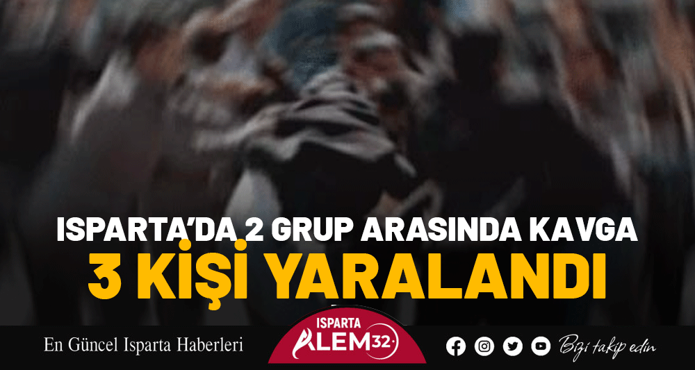 ISPARTA’DA 2 GRUP ARASINDA KAVGA: 3 KİŞİ YARALANDI