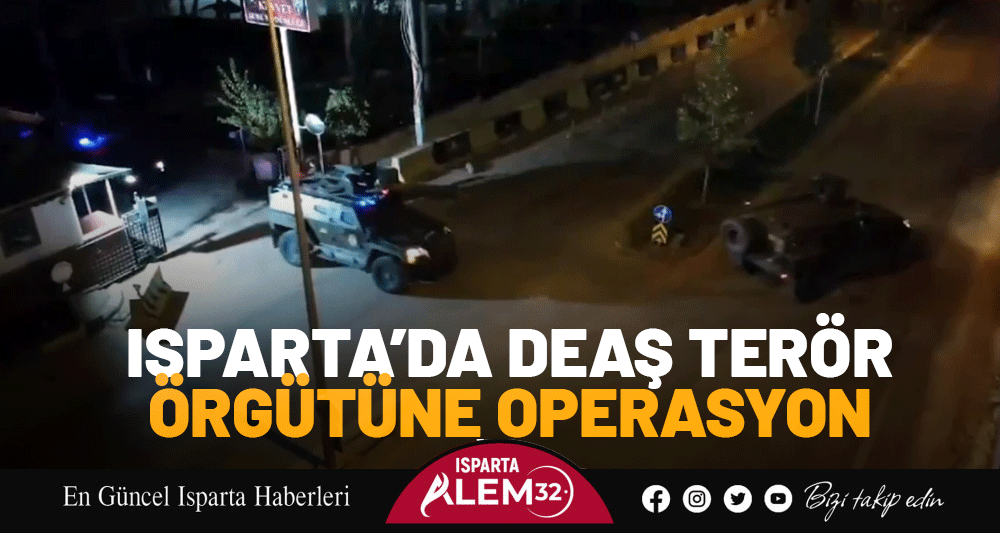 ISPARTA’DA DEAŞ TERÖR ÖRGÜTÜNE OPERASYON