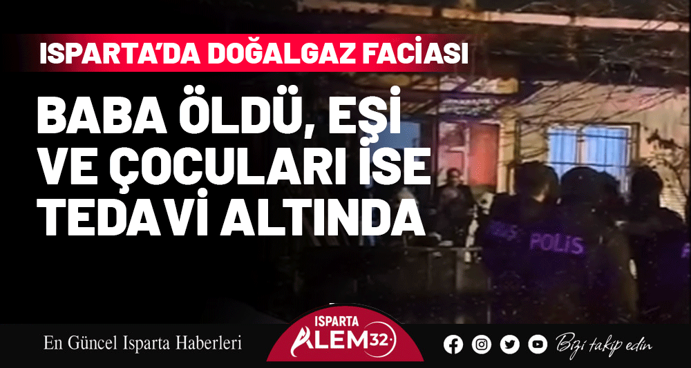 ISPARTA’DA DOĞALGAZ FACİASI: BABA ÖLDÜ, EŞİ VE ÇOCULARI İSE TEDAVİ ALTINDA