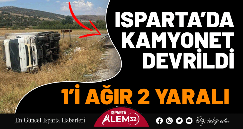 Isparta’da Kamyonet Devrildi: 1’i Ağır 2 Yaralı