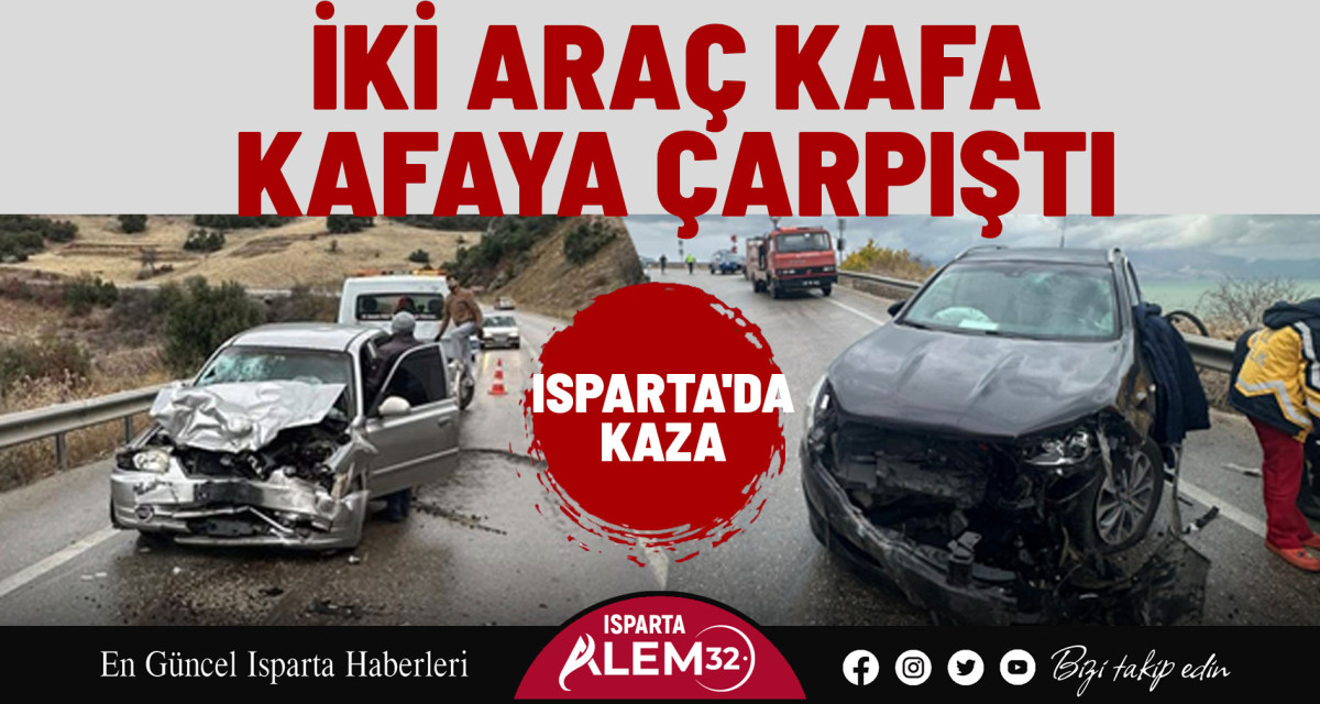 ISPARTA'DA KAZA: İKİ ARAÇ KAFA KAFAYA ÇARPIŞTI