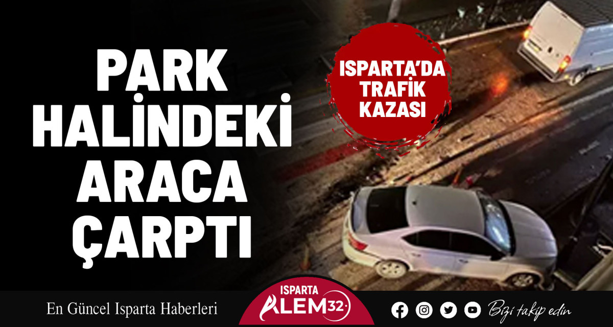 ISPARTA’DA KAZA: PARK HALİNDEKİ ARACA ÇARPTI