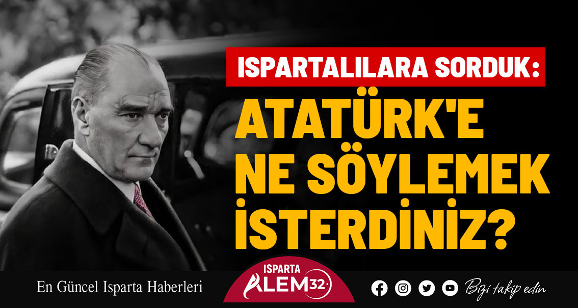 ISPARTALILARA SORDUK: ATATÜRK'E NE SÖYLEMEK İSTERDİNİZ?