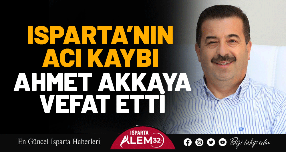 ISPARTA’NIN ACI KAYBI… AHMET AKKAYA VEFAT ETTİ