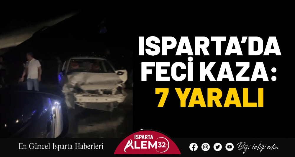 Isparta’da gece saatlerinde meydana gelen kazada ilk belirlemelere göre 7