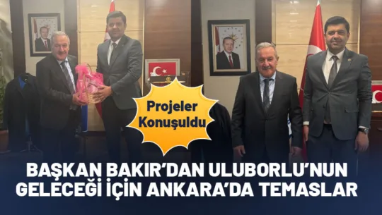 Uluborlu Belediye Başkanı Ahmet Oğuz Bakır, Ankara’da bir dizi resmi